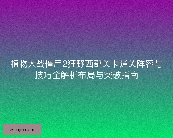 植物大战僵尸2狂野西部关卡通关阵容与技巧全解析布局与突破指南