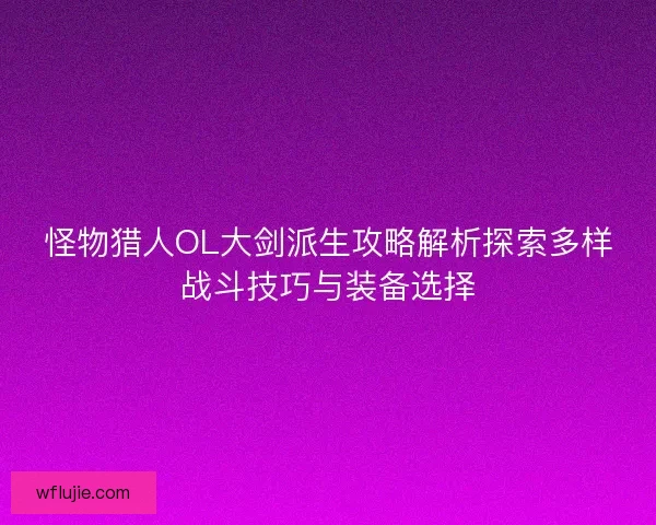 怪物猎人OL大剑派生攻略解析探索多样战斗技巧与装备选择