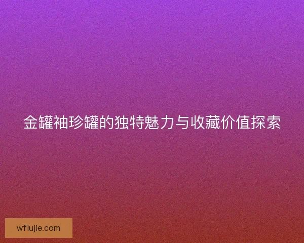 金罐袖珍罐的独特魅力与收藏价值探索 金罐袖珍罐的独特魅力与收藏价值探索