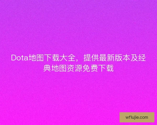 Dota地图下载大全，提供最新版本及经典地图资源免费下载