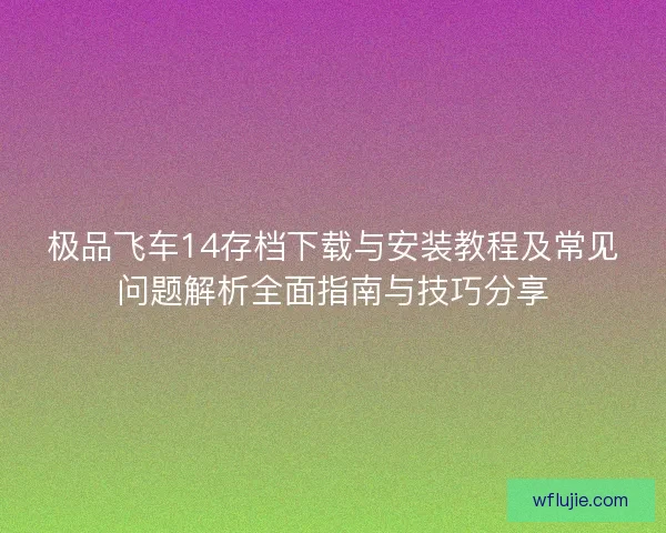 极品飞车14存档下载与安装教程及常见问题解析全面指南与技巧分享