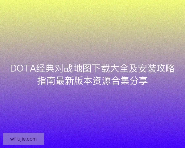 DOTA经典对战地图下载大全及安装攻略指南最新版本资源合集分享