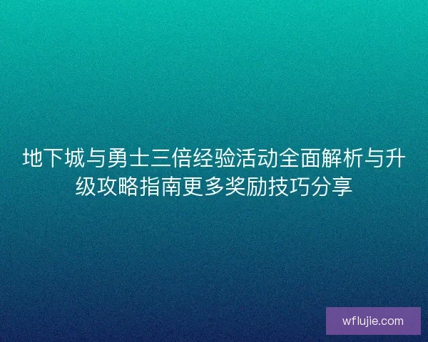 地下城与勇士三倍经验活动全面解析与升级攻略指南更多奖励技巧分享