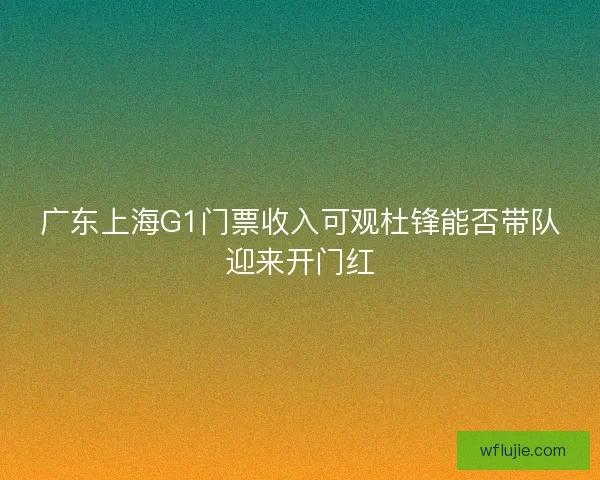 广东上海G1门票收入可观杜锋能否带队迎来开门红