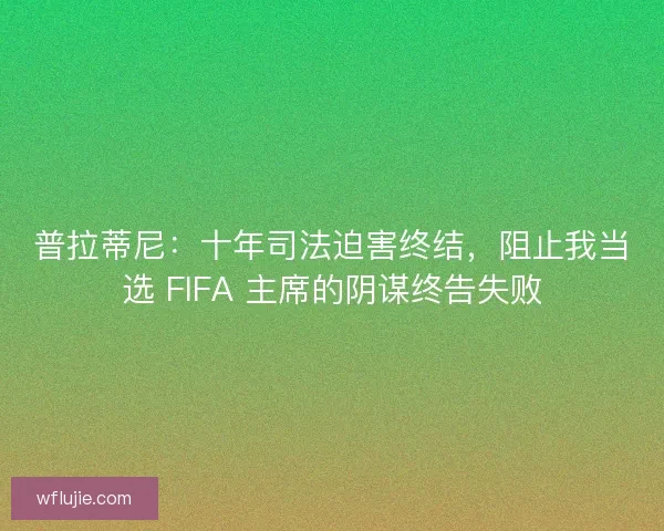 普拉蒂尼：十年司法迫害终结，阻止我当选 FIFA 主席的阴谋终告失败