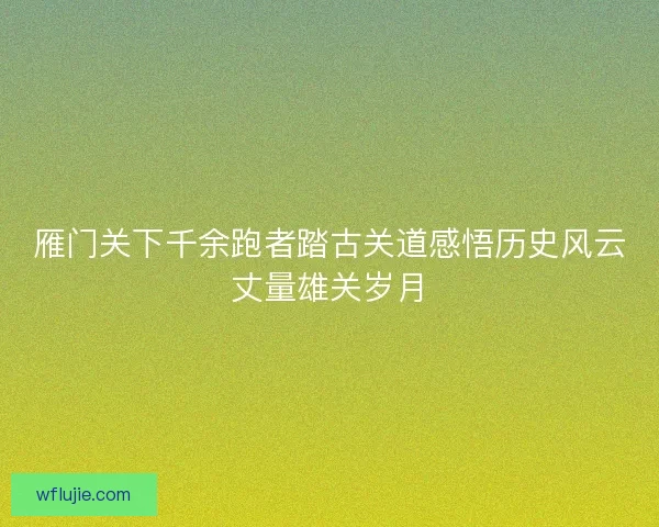 雁门关下千余跑者踏古关道感悟历史风云丈量雄关岁月