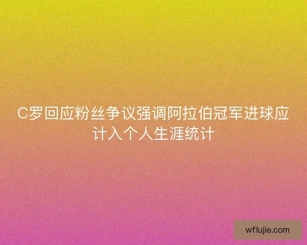 C罗回应粉丝争议强调阿拉伯冠军进球应计入个人生涯统计