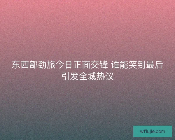 东西部劲旅今日正面交锋 谁能笑到最后引发全城热议