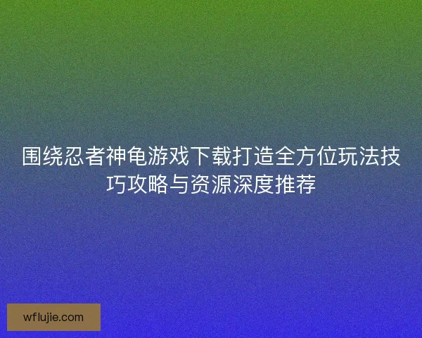 围绕忍者神龟游戏下载打造全方位玩法技巧攻略与资源深度推荐