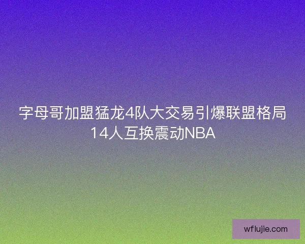 字母哥加盟猛龙4队大交易引爆联盟格局14人互换震动NBA