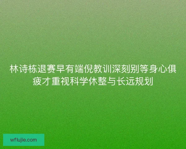 林诗栋退赛早有端倪教训深刻别等身心俱疲才重视科学休整与长远规划