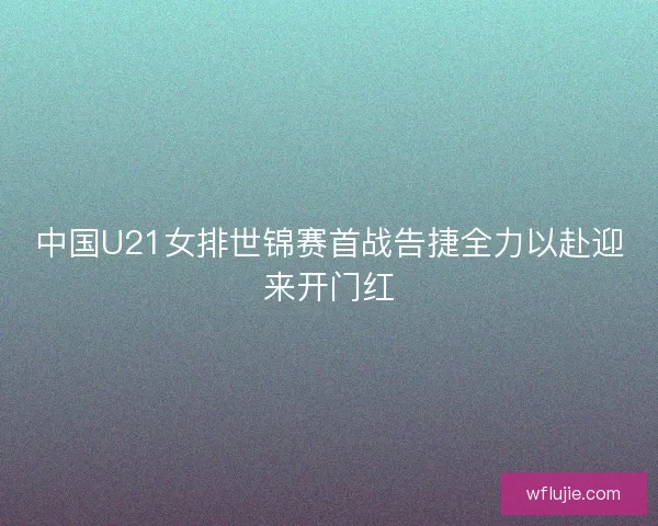 中国U21女排世锦赛首战告捷全力以赴迎来开门红