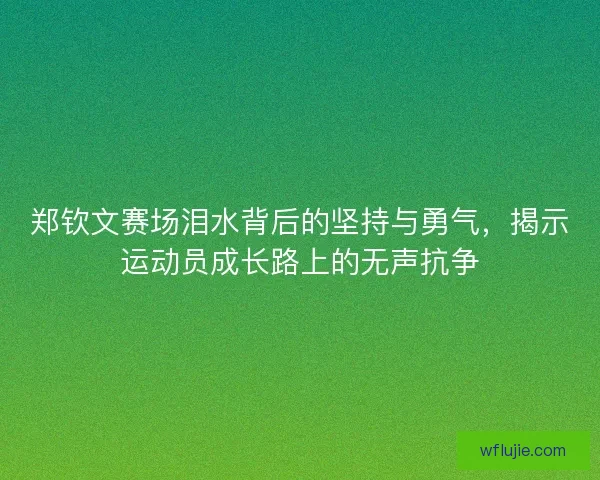 郑钦文赛场泪水背后的坚持与勇气，揭示运动员成长路上的无声抗争