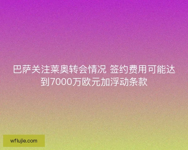 巴萨关注莱奥转会情况 签约费用可能达到7000万欧元加浮动条款 巴萨关注莱奥转会情况 签约费用可能达到7000万欧元加浮动条款