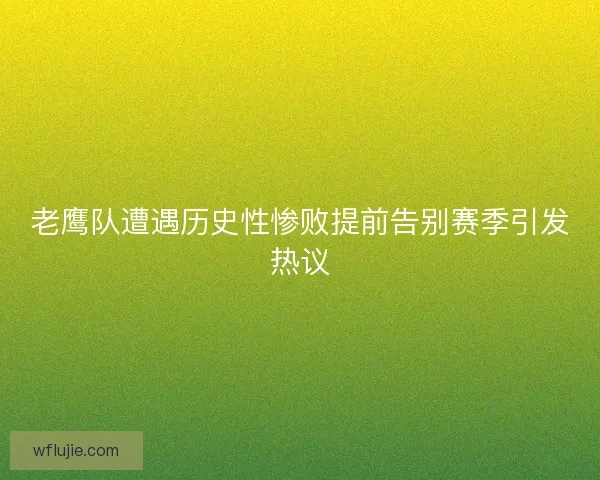 老鹰队遭遇历史性惨败提前告别赛季引发热议 老鹰队遭遇历史性惨败提前告别赛季引发热议