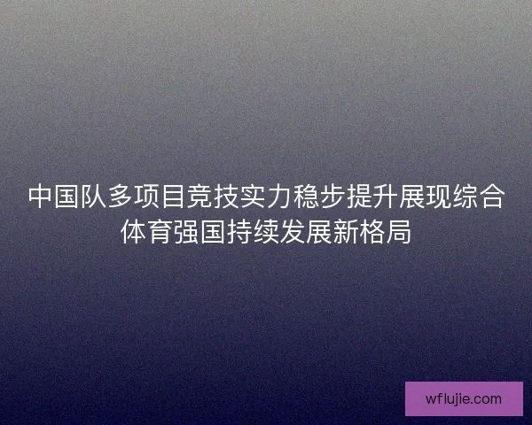 中国队多项目竞技实力稳步提升展现综合体育强国持续发展新格局