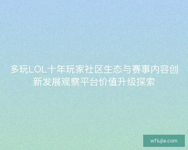 多玩LOL十年玩家社区生态与赛事内容创新发展观察平台价值升级探索