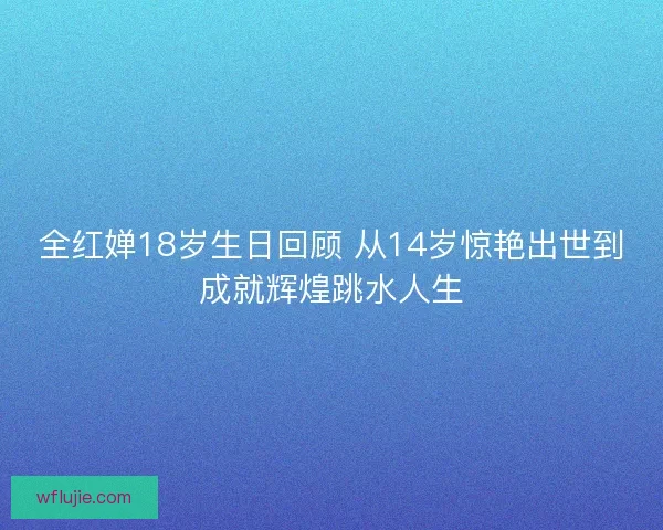 全红婵18岁生日回顾 从14岁惊艳出世到成就辉煌跳水人生
