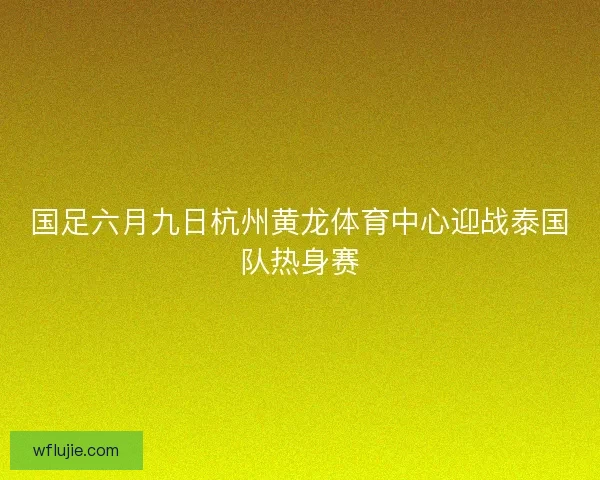国足六月九日杭州黄龙体育中心迎战泰国队热身赛